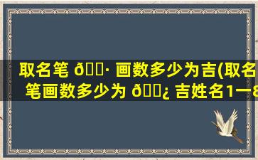 取名笔 🌷 画数多少为吉(取名笔画数多少为 🌿 吉姓名1一81画吉凶一览表)
